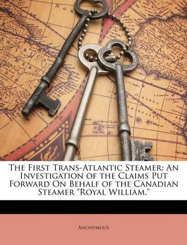 Cover image for The First Trans-Atlantic Steamer: An Investigation of the Claims Put Forward on Behalf of the Canadian Steamer  Royal William.