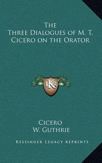 Cover image for The Three Dialogues of M. T. Cicero on the Orator