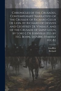 Cover image for Chronicles of the Crusades, Contemporary Narratives of the Crusade of Richard Coeur De Lion, by Richard of Devizes and Geoffrey De Vinsauf, and of the Crusade of Saint Louis, by Lord J. De Joinville [Ed. by H.G. Bohn, Signing Himself H.G.B.]