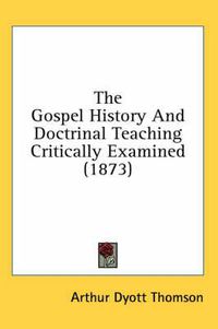 Cover image for The Gospel History and Doctrinal Teaching Critically Examined (1873)