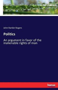 Cover image for Politics: An argument in favor of the inalienable rights of man