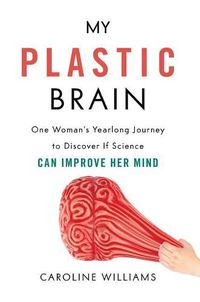 Cover image for My Plastic Brain: One Woman's Yearlong Journey to Discover If Science Can Improve Her Mind