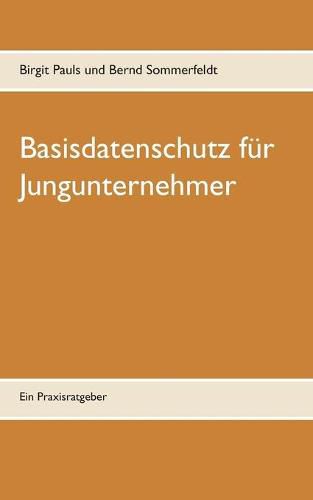 Basisdatenschutz fur Jungunternehmer: Ein Praxisratgeber