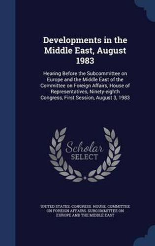 Cover image for Developments in the Middle East, August 1983: Hearing Before the Subcommittee on Europe and the Middle East of the Committee on Foreign Affairs, House of Representatives, Ninety-Eighth Congress, First Session, August 3, 1983