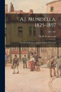 Cover image for A.J. Mundella, 1825-1897; the Liberal Background to the Labour Movement; 1825-1897