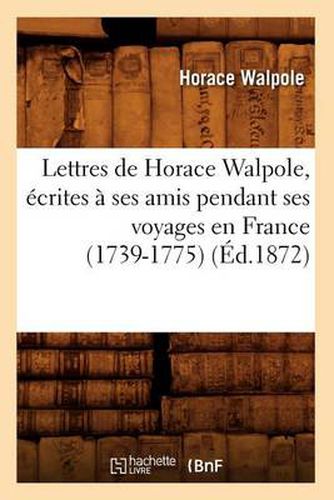 Lettres de Horace Walpole, Ecrites A Ses Amis Pendant Ses Voyages En France (1739-1775) (Ed.1872)