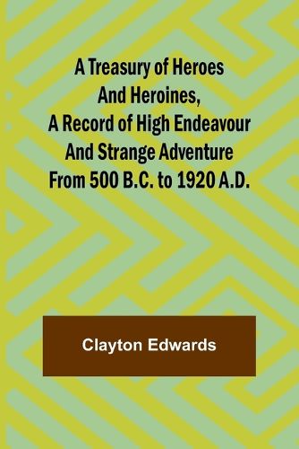 A Treasury of Heroes and Heroines, A Record of High Endeavour and Strange Adventure from 500 B.C. to 1920 A.D.