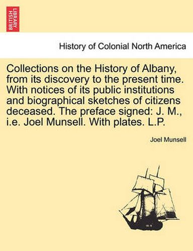 Cover image for Collections on the History of Albany, from Its Discovery to the Present Time. with Notices of Its Public Institutions and Biographical Sketches of Citizens Deceased. the Preface Signed: J. M., i.e. Joel Munsell. with Plates. L.P.