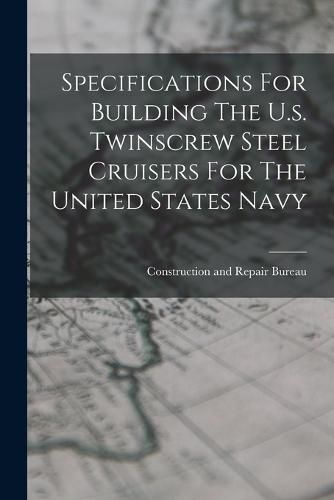 Cover image for Specifications For Building The U.s. Twinscrew Steel Cruisers For The United States Navy