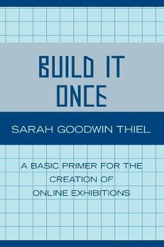 Cover image for Build It Once: A Basic Primer for the Creation of Online Exhibitions