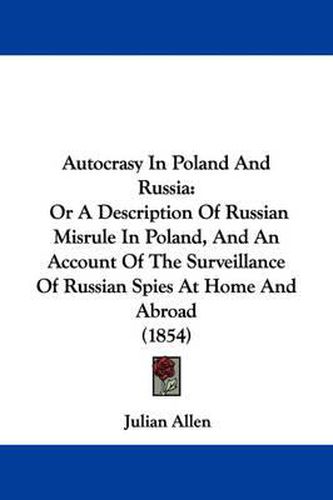 Cover image for Autocrasy In Poland And Russia: Or A Description Of Russian Misrule In Poland, And An Account Of The Surveillance Of Russian Spies At Home And Abroad (1854)