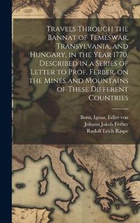 Cover image for Travels Through the Bannat of Temeswar, Transylvania, and Hungary, in the Year 1770. Described in a Series of Letter to Prof. Ferber, on the Mines and Mountains of These Different Countries