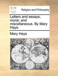 Cover image for Letters and Essays, Moral, and Miscellaneous. by Mary Hays.