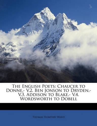 Cover image for The English Poets: Chaucer to Donne.- V.2. Ben Jonson to Dryden.- V.3. Addison to Blake.- V.4. Wordsworth to Dobell