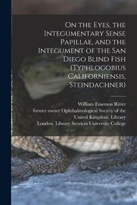 Cover image for On the Eyes, the Integumentary Sense Papillae, and the Integument of the San Diego Blind Fish (Typhlogobius Californiensis, Steindachner) [electronic Resource]