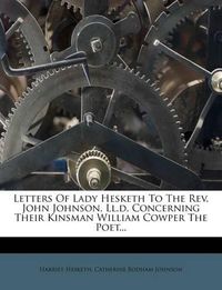 Cover image for Letters of Lady Hesketh to the REV. John Johnson, LL.D. Concerning Their Kinsman William Cowper the Poet...