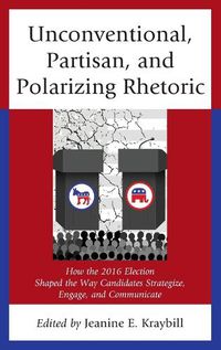 Cover image for Unconventional, Partisan, and Polarizing Rhetoric: How the 2016 Election Shaped the Way Candidates Strategize, Engage, and Communicate