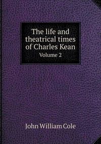 Cover image for The life and theatrical times of Charles Kean Volume 2
