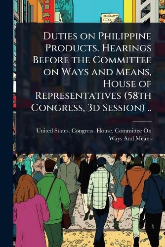 Cover image for Duties on Philippine Products. Hearings Before the Committee on Ways and Means, House of Representatives (58th Congress, 3d Session) ..