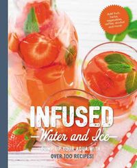 Cover image for Infused Water and Ice: Pump Up Your Aqua with over 100 Recipes
