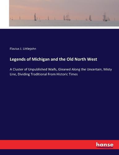 Cover image for Legends of Michigan and the Old North West: A Cluster of Unpublished Waifs, Gleaned Along the Uncertain, Misty Line, Dividing Traditional From Historic Times