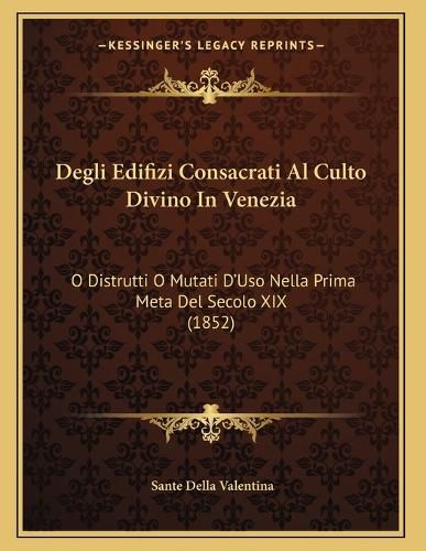 Cover image for Degli Edifizi Consacrati Al Culto Divino in Venezia: O Distrutti O Mutati D'Uso Nella Prima Meta del Secolo XIX (1852)