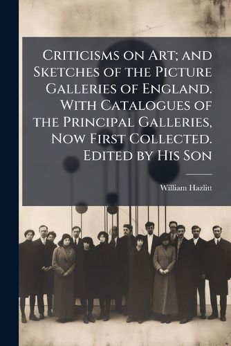 Cover image for Criticisms on Art; and Sketches of the Picture Galleries of England. With Catalogues of the Principal Galleries, Now First Collected. Edited by His Son