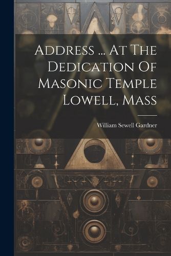 Address ... At The Dedication Of Masonic Temple Lowell, Mass