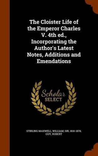 The Cloister Life of the Emperor Charles V. 4th Ed., Incorporating the Author's Latest Notes, Additions and Emendations