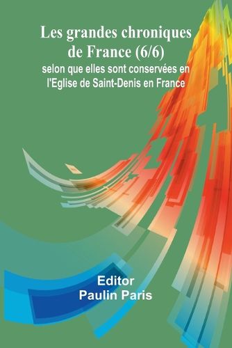 Les grandes chroniques de France (6/6); selon que elles sont conservees en l'Eglise de Saint-Denis en France