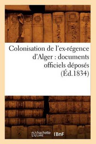 Colonisation de l'Ex-Regence d'Alger: Documents Officiels Deposes (Ed.1834)