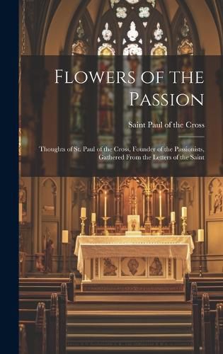 Cover image for Flowers of the Passion; Thoughts of St. Paul of the Cross, Founder of the Passionists, Gathered From the Letters of the Saint