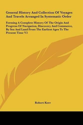 Cover image for General History and Collection of Voyages and Travels Arranged in Systematic Order: Forming a Complete History of the Origin and Progress of Navigation, Discovery and Commerce, by Sea and Land from the Earliest Ages to the Present Time V2