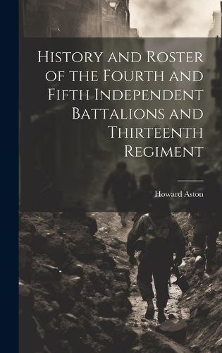 Cover image for History and Roster of the Fourth and Fifth Independent Battalions and Thirteenth Regiment