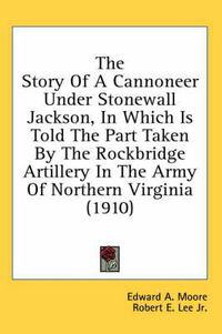 Cover image for The Story of a Cannoneer Under Stonewall Jackson, in Which Is Told the Part Taken by the Rockbridge Artillery in the Army of Northern Virginia (1910)