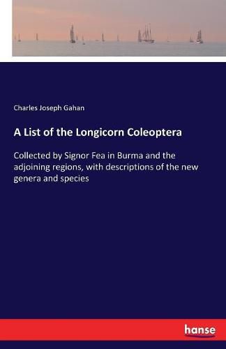 Cover image for A List of the Longicorn Coleoptera: Collected by Signor Fea in Burma and the adjoining regions, with descriptions of the new genera and species