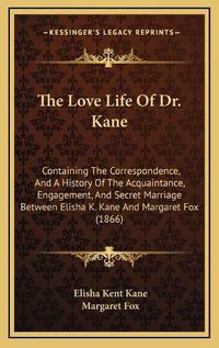 Cover image for The Love Life of Dr. Kane: Containing the Correspondence, and a History of the Acquaintance, Engagement, and Secret Marriage Between Elisha K. Kane and Margaret Fox (1866)