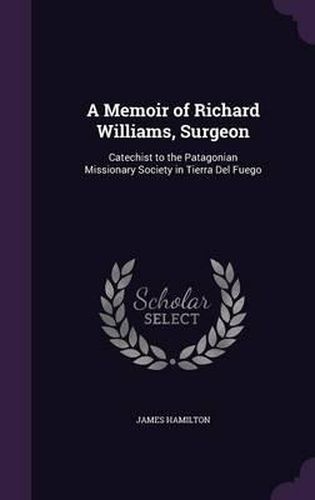 A Memoir of Richard Williams, Surgeon: Catechist to the Patagonian Missionary Society in Tierra del Fuego