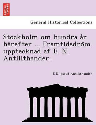 Cover image for Stockholm Om Hundra A R Ha Refter ... Framtidsdro M Upptecknad AF E. N. Antilithander.