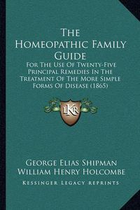 Cover image for The Homeopathic Family Guide: For the Use of Twenty-Five Principal Remedies in the Treatment of the More Simple Forms of Disease (1865)