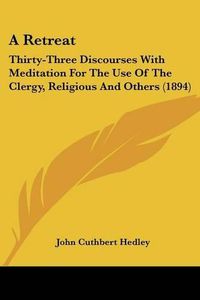 Cover image for A Retreat: Thirty-Three Discourses with Meditation for the Use of the Clergy, Religious and Others (1894)