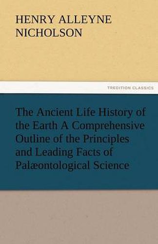 Cover image for The Ancient Life History of the Earth a Comprehensive Outline of the Principles and Leading Facts of Palaeontological Science