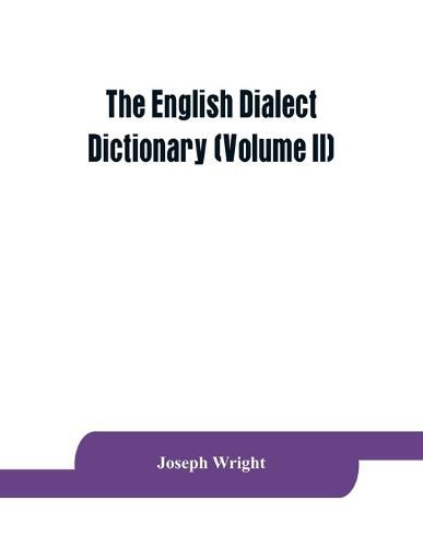 Cover image for The English dialect dictionary, being the complete vocabulary of all dialect words still in use, or known to have been in use during the last two hundred years (Volume II)