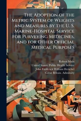 Cover image for The Adoption of the Metric System of Weights and Measures by the U. S. Marine-Hospital Service for Purveying Medicines, and for Other Official Medical Purposes