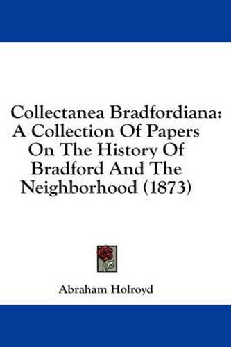 Cover image for Collectanea Bradfordiana: A Collection of Papers on the History of Bradford and the Neighborhood (1873)