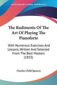 Cover image for The Rudiments Of The Art Of Playing The Pianoforte: With Numerous Exercises And Lessons, Written And Selected From The Best Masters (1853)