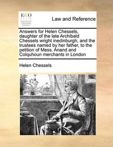 Cover image for Answers for Helen Chessels, Daughter of the Late Archibald Chessels Wright Inedinburgh, and the Trustees Named by Her Father, to the Petition of Mess. Anand and Colquhoun Merchants in London