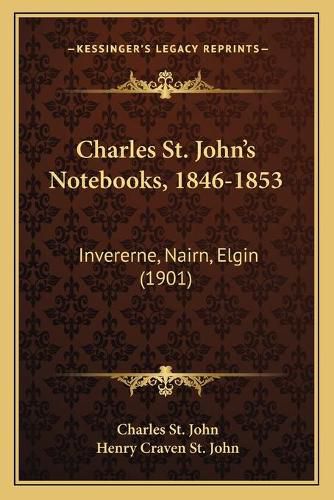 Charles St. Johna Acentsacentsa A-Acentsa Acentss Notebooks, 1846-1853: Invererne, Nairn, Elgin (1901)