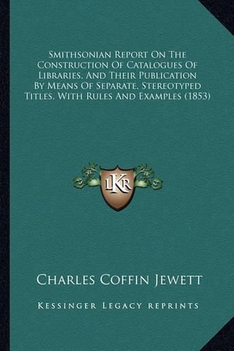 Cover image for Smithsonian Report on the Construction of Catalogues of Libraries, and Their Publication by Means of Separate, Stereotyped Titles, with Rules and Examples (1853)