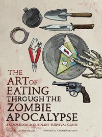 Cover image for The Art of Eating Through the Zombie Apocalypse: A Cookbook and Culinary Survival Guide